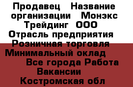 Продавец › Название организации ­ Монэкс Трейдинг, ООО › Отрасль предприятия ­ Розничная торговля › Минимальный оклад ­ 11 000 - Все города Работа » Вакансии   . Костромская обл.